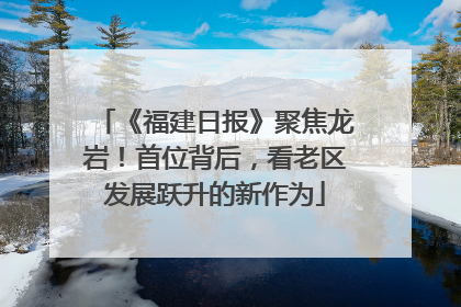 《福建日报》聚焦龙岩！首位背后，看老区发展跃升的新作为