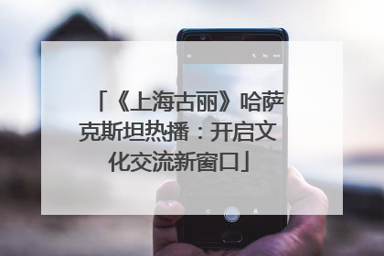 《上海古丽》哈萨克斯坦热播：开启文化交流新窗口