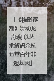 《桡影逐潮》舞动龙舟魂 以艺术解码余杭五常百年非遗基因