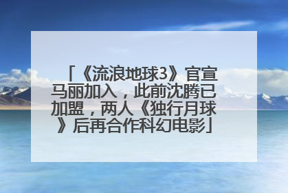 《流浪地球3》官宣马丽加入，此前沈腾已加盟，两人《独行月球》后再合作科幻电影