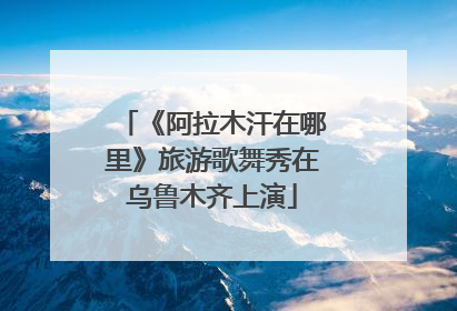 《阿拉木汗在哪里》旅游歌舞秀在乌鲁木齐上演