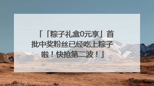「粽子礼盒0元享」首批中奖粉丝已经吃上粽子啦！快抢第二波！