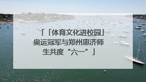 「体育文化进校园」奥运冠军与郑州惠济师生共度“六一”