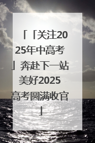 「关注2025年中高考」奔赴下一站美好2025高考圆满收官