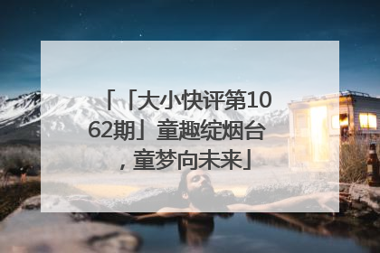 「大小快评第1062期」童趣绽烟台，童梦向未来