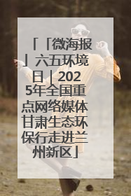 「微海报」六五环境日｜2025年全国重点网络媒体甘肃生态环保行走进兰州新区