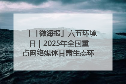 「微海报」六五环境日｜2025年全国重点网络媒体甘肃生态环保行走进凉州区