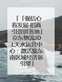 「强信心 看发展·招商引资拼落地」京东物流JDL天水运营中心：激活陇东南区域经济新引擎