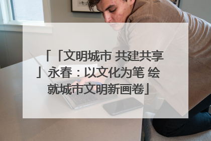 「文明城市 共建共享」永春：以文化为笔 绘就城市文明新画卷