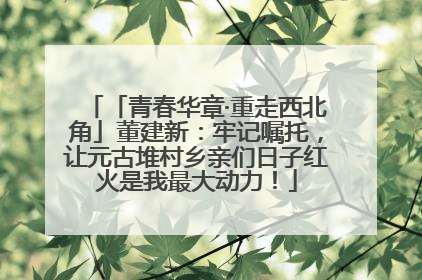 「青春华章·重走西北角」董建新：牢记嘱托，让元古堆村乡亲们日子红火是我最大动力！