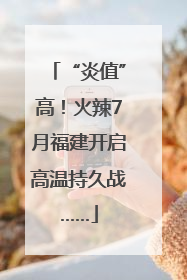 “炎值”高！火辣7月福建开启高温持久战……