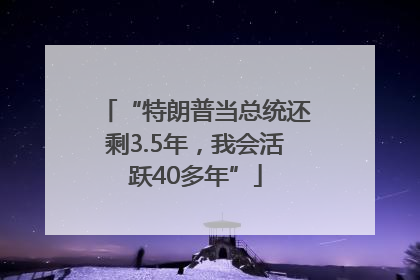 “特朗普当总统还剩3.5年，我会活跃40多年”