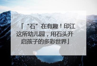 “石”在有趣！印江这所幼儿园，用石头开启孩子的多彩世界