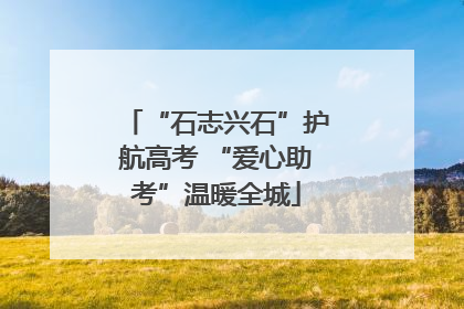 “石志兴石”护航高考 “爱心助考”温暖全城