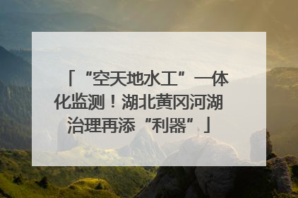“空天地水工”一体化监测！湖北黄冈河湖治理再添“利器”