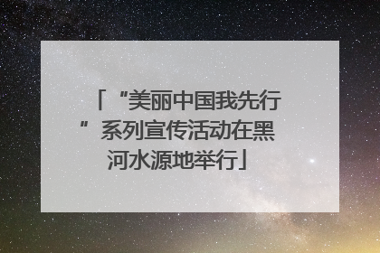 “美丽中国我先行”系列宣传活动在黑河水源地举行