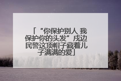 “你保护别人 我保护你的头发”戍边民警这顶帽子藏着儿子满满的爱