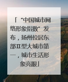 “中国城市网络形象指数”发布，扬州位居东部Ⅱ型大城市第一，城市生活形象亮眼