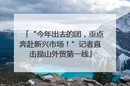 “今年出去的团，重点奔赴新兴市场！”记者直击昆山外贸第一线
