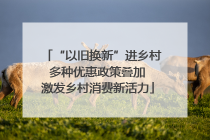 “以旧换新”进乡村 多种优惠政策叠加 激发乡村消费新活力
