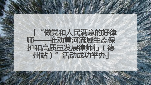 “做党和人民满意的好律师——推动黄河流域生态保护和高质量发展律师行（德州站）”活动成功举办