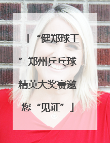 “健郑球王”郑州乒乓球精英大奖赛邀您“见证”