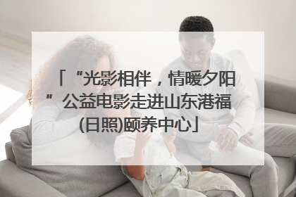 “光影相伴，情暖夕阳”公益电影走进山东港福(日照)颐养中心