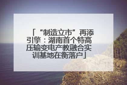 “制造立市”再添引擎：湖南首个特高压输变电产教融合实训基地在衡落户