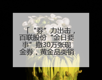 “券”力出击，百联股份“金日要事”撒30万张现金券，黄金品类销售翻七倍