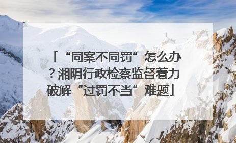 “同案不同罚”怎么办？湘阴行政检察监督着力破解“过罚不当”难题
