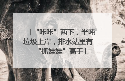 “咔咔”两下，半吨垃圾上岸，排水站里有“抓娃娃”高手