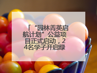 “园林菁英启航计划”公益项目正式启动，24名学子开启绿色梦想新征程