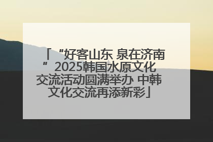 “好客山东 泉在济南”2025韩国水原文化交流活动圆满举办 中韩文化交流再添新彩