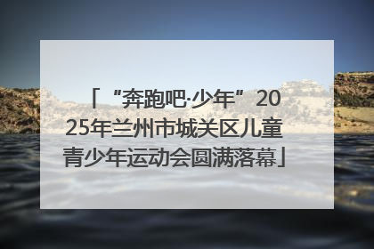 “奔跑吧·少年”2025年兰州市城关区儿童青少年运动会圆满落幕
