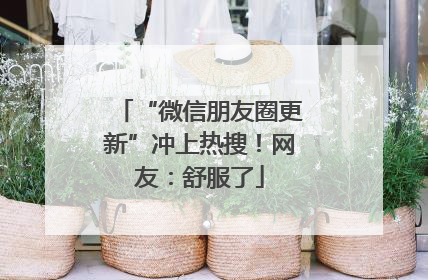 “微信朋友圈更新”冲上热搜！网友：舒服了