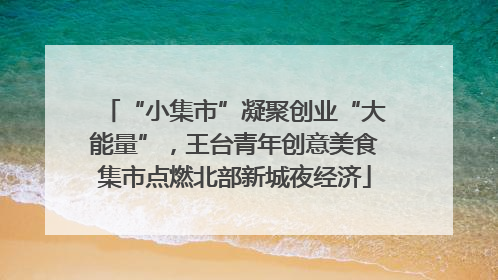 “小集市”凝聚创业“大能量”，王台青年创意美食集市点燃北部新城夜经济