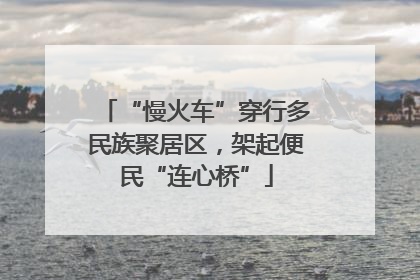 “慢火车”穿行多民族聚居区，架起便民“连心桥”