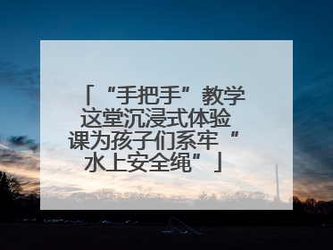 “手把手”教学 这堂沉浸式体验课为孩子们系牢“水上安全绳”