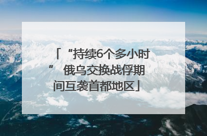 “持续6个多小时” 俄乌交换战俘期间互袭首都地区