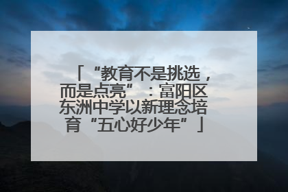 “教育不是挑选，而是点亮”：富阳区东洲中学以新理念培育“五心好少年”