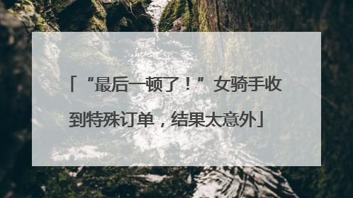 “最后一顿了！”女骑手收到特殊订单，结果太意外