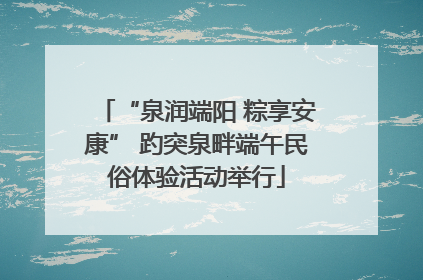 “泉润端阳 粽享安康” 趵突泉畔端午民俗体验活动举行