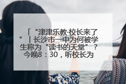 “津津乐教·校长来了”丨长沙市一中为何被学生称为“读书的天堂”？今晚8：30，听校长为你揭秘背后的秘密