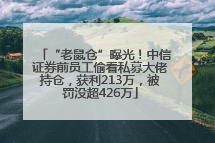 “老鼠仓”曝光！中信证券前员工偷看私募大佬持仓，获利213万，被罚没超426万