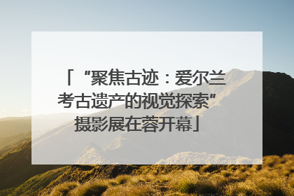 “聚焦古迹：爱尔兰考古遗产的视觉探索”摄影展在蓉开幕