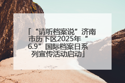 “请听档案说”济南市历下区2025年“6.9”国际档案日系列宣传活动启动