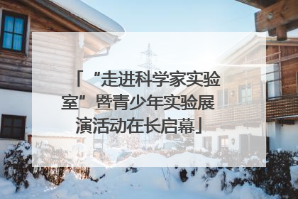“走进科学家实验室”暨青少年实验展演活动在长启幕