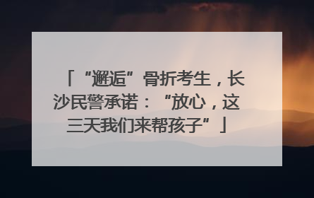 “邂逅”骨折考生，长沙民警承诺：“放心，这三天我们来帮孩子”