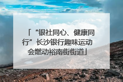 “银社同心、健康同行”长沙银行趣味运动会燃动裕南街街道