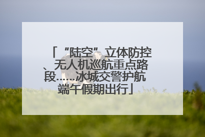 “陆空”立体防控、无人机巡航重点路段……冰城交警护航端午假期出行
